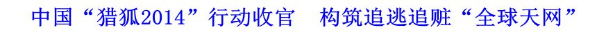 中國“獵狐2014”行動收官　構(gòu)筑追逃追贓“全球天網(wǎng)”